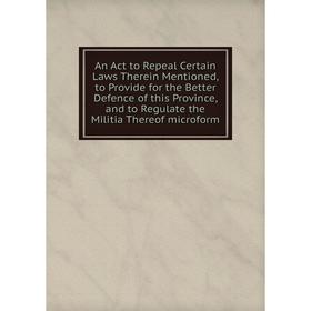 Книга An Act to Repeal Certain Laws Therein Mentioned, to Provide for the Better Defence of this Province, and to Regulate the Militia Thereof microfo
Книга An Act to Repeal Certain Laws Therein Mentioned, to Provide for the Better Defence of this Province, and to Regulate the Militia Thereof microfo