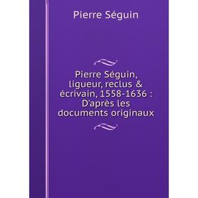 Книга Pierre Séguin, ligueur, reclus & écrivain, 1558-1636: D'après les documents originaux. Pierre Séguin
Книга Pierre Séguin, ligueur, reclus & écrivain, 1558-1636: D'après les documents originaux. Pierre Séguin