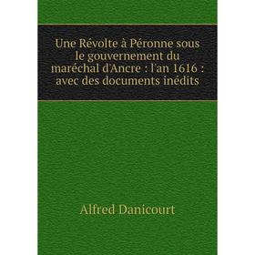 Книга Une Révolte à Péronne sous le gouvernement du maréchal d'Ancre: l'an 1616: avec des documents inédits
Книга Une Révolte à Péronne sous le gouvernement du maréchal d'Ancre: l'an 1616: avec des documents inédits