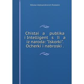 Книга Chistai a publika i Intelligent s īi a iz naroda: Iskorki. Ocherki i nabroski.
Книга Chistai a publika i Intelligent s īi a iz naroda: Iskorki. Ocherki i nabroski.