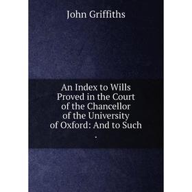 Книга An Index to Wills Proved in the Court of the Chancellor of the University of Oxford: And to Such
Книга An Index to Wills Proved in the Court of the Chancellor of the University of Oxford: And to Such