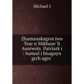 Книга Zhamanakagrutʻiwn Teaṛn Mikhayēli Asorwotsʻ Patriarkʻi: haneal i hnagoyn grchʻagrē
Книга Zhamanakagrutʻiwn Teaṛn Mikhayēli Asorwotsʻ Patriarkʻi: haneal i hnagoyn grchʻagrē