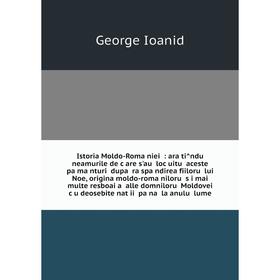 Книга Istoria Moldo-Romănieĭ: arătîndŭ neamurile de ċare s'aŭ loċuitŭ aceste pămănturĭ după răspăndirea fiilorŭ luĭ Noe, origina mold
Книга Istoria Moldo-Romănieĭ: arătîndŭ neamurile de ċare s'aŭ loċuitŭ aceste pămănturĭ după răspăndirea fiilorŭ luĭ Noe, origina mold