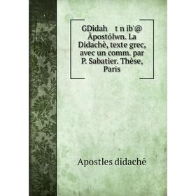 Книга GDidah tŵn ib'@ Āpostólwn. La Didachè, texte grec, avec un comm. par P. Sabatier. Thèse, Paris
Книга GDidah tŵn ib'@ Āpostólwn. La Didachè, texte grec, avec un comm. par P. Sabatier. Thèse, Paris