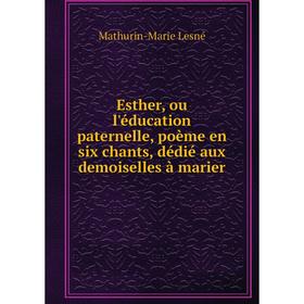 Книга Esther, ou l'éducation paternelle, poème en six chants, dédié aux demoiselles à marier
Книга Esther, ou l'éducation paternelle, poème en six chants, dédié aux demoiselles à marier