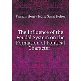 Книга The Influence of the Feudal System on the Formation of Political Character. Francis Henry Jeune Saint Helier
Книга The Influence of the Feudal System on the Formation of Political Character. Francis Henry Jeune Saint Helier