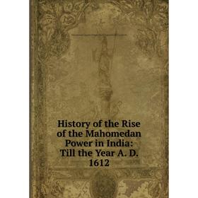 Книга History of the Rise of the Mahomedan Power in India: Till the Year A. D. 1612. Muḥammad Qāsim Hindū Shāh Astarābādi Firishtah
Книга History of the Rise of the Mahomedan Power in India: Till the Year A. D. 1612. Muḥammad Qāsim Hindū Shāh Astarābādi Firishtah