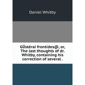 Книга GŬstérai frontídes@ or The last thoughts of dr. Whitby, containing his correction of several
Книга GŬstérai frontídes@ or The last thoughts of dr. Whitby, containing his correction of several