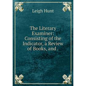 Книга The Literary Examiner: Consisting of the Indicator, a Review of Books, and. Leigh Hunt
Книга The Literary Examiner: Consisting of the Indicator, a Review of Books, and. Leigh Hunt