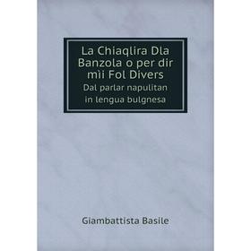 Книга La Chiaqlira Dla Banzola o per dir mìi Fol DiversDal parlar napulitan in lengua bulgnesa
Книга La Chiaqlira Dla Banzola o per dir mìi Fol DiversDal parlar napulitan in lengua bulgnesa