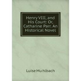 Книга Henry VIII, and His Court: Or, Catharine Parr. An Historical Novel. Luise Mühlbach
Книга Henry VIII, and His Court: Or, Catharine Parr. An Historical Novel. Luise Mühlbach
