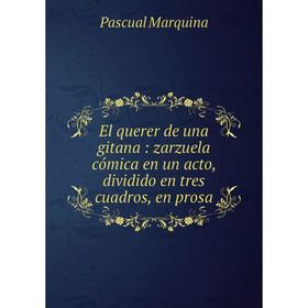 Книга El querer de una gitana: zarzuela cómica en un acto, dividido en tres cuadros, en prosa. Pascual Marquina
Книга El querer de una gitana: zarzuela cómica en un acto, dividido en tres cuadros, en prosa. Pascual Marquina
