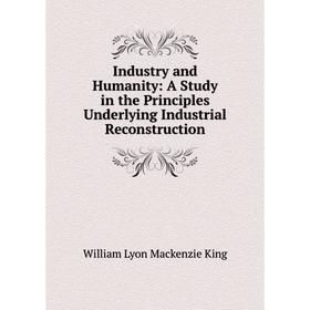 Книга Industry and Humanity: A Study in the Principles Underlying Industrial Reconstruction. William Lyon Mackenzie King
Книга Industry and Humanity: A Study in the Principles Underlying Industrial Reconstruction. William Lyon Mackenzie King