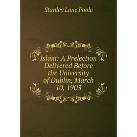 Книга Islām: A Prelection Delivered Before the University of Dublin, March 10, 1903. Stanley Lane Poole
Книга Islām: A Prelection Delivered Before the University of Dublin, March 10, 1903. Stanley Lane Poole