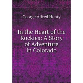 Книга In the Heart of the Rockies: A Story of Adventure in Colorado. George Alfred Henty
Книга In the Heart of the Rockies: A Story of Adventure in Colorado. George Alfred Henty