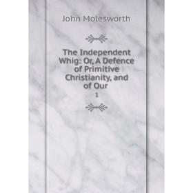 Книга The Independent Whig: Or, A Defence of Primitive Christianity, and of Our. 1. John Molesworth
Книга The Independent Whig: Or, A Defence of Primitive Christianity, and of Our. 1. John Molesworth