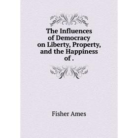 Книга The Influences of Democracy on Liberty, Property, and the Happiness of. Fisher Ames
Книга The Influences of Democracy on Liberty, Property, and the Happiness of. Fisher Ames