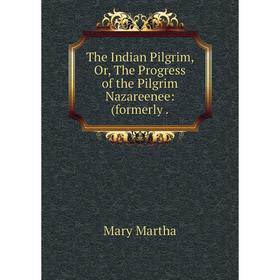 Книга The Indian Pilgrim, Or, The Progress of the Pilgrim Nazareenee: (formerly. Mary Martha
Книга The Indian Pilgrim, Or, The Progress of the Pilgrim Nazareenee: (formerly. Mary Martha