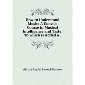 Книга How to Understand Music: A Concise Course in Musical Intelligence and Taste. To which is Added a. William Smythe Babcock Mathews
Книга How to Understand Music: A Concise Course in Musical Intelligence and Taste. To which is Added a. William Smythe Babcock Mathews