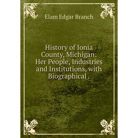 Книга History of Ionia County, Michigan: Her People, Industries and Institutions, with Biographical. Elam Edgar Branch
Книга History of Ionia County, Michigan: Her People, Industries and Institutions, with Biographical. Elam Edgar Branch