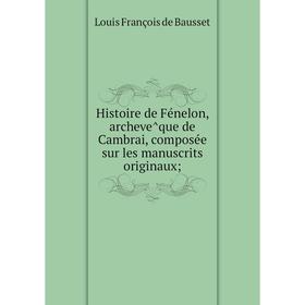Книга Histoire de Fénelon, archevêque de Cambrai, composée sur les manuscrits originaux. Louis François de Bausset
Книга Histoire de Fénelon, archevêque de Cambrai, composée sur les manuscrits originaux. Louis François de Bausset