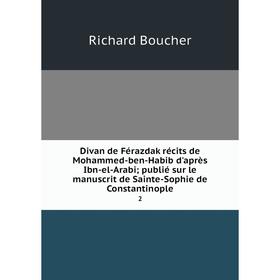 Книга Divan de Férazdak récits de Mohammed-ben-Habib d'après Ibn-el-Arabi; publié sur le manuscrit de Sainte-Sophie de Constantinople 2. Richard Bouch
Книга Divan de Férazdak récits de Mohammed-ben-Habib d'après Ibn-el-Arabi; publié sur le manuscrit de Sainte-Sophie de Constantinople 2. Richard Bouch
