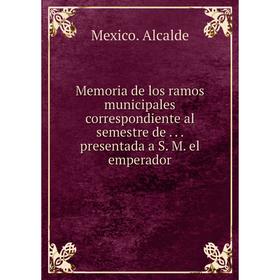 Книга Memoria de los ramos municipales correspondiente al semestre de presentada a S M el emperador
Книга Memoria de los ramos municipales correspondiente al semestre de presentada a S M el emperador