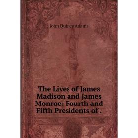 Книга The Lives of James Madison and James Monroe: Fourth and Fifth Presidents of. Adams John Quincy
Книга The Lives of James Madison and James Monroe: Fourth and Fifth Presidents of. Adams John Quincy