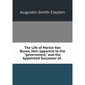 Книга The Life of Martin Van Buren, Heir-apparent to the government, and the Appointed Successor of. Augustin Smith Clayton
Книга The Life of Martin Van Buren, Heir-apparent to the government, and the Appointed Successor of. Augustin Smith Clayton
