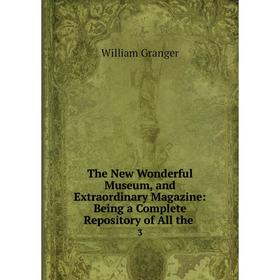 Книга The New Wonderful Museum, and Extraordinary Magazine: Being a Complete Repository of All the. 3. William Granger
Книга The New Wonderful Museum, and Extraordinary Magazine: Being a Complete Repository of All the. 3. William Granger