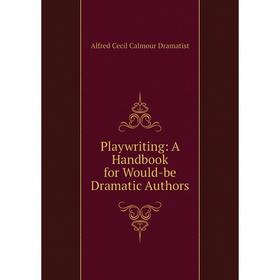 Книга Playwriting: A Handbook for Would-be Dramatic Authors. Alfred Cecil Calmour Dramatist
Книга Playwriting: A Handbook for Would-be Dramatic Authors. Alfred Cecil Calmour Dramatist
