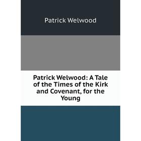 Книга Patrick Welwood: A Tale of the Times of the Kirk and Covenant, for the Young. Patrick Welwood
Книга Patrick Welwood: A Tale of the Times of the Kirk and Covenant, for the Young. Patrick Welwood