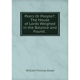 Книга Peers Or People: The House of Lords Weighed in the Balance and Found. W.T. Stead
Книга Peers Or People: The House of Lords Weighed in the Balance and Found. W.T. Stead