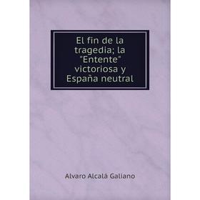 Книга El fin de la tragedia; la Entente victoriosa y España neutral. Alvaro Alcalá Galiano
Книга El fin de la tragedia; la Entente victoriosa y España neutral. Alvaro Alcalá Galiano