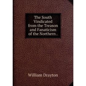 Книга The South Vindicated from the Treason and Fanaticism of the Northern. William Drayton
Книга The South Vindicated from the Treason and Fanaticism of the Northern. William Drayton