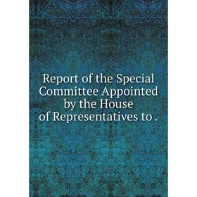 Книга Report of the Special Committee Appointed by the House of Representatives to
Книга Report of the Special Committee Appointed by the House of Representatives to