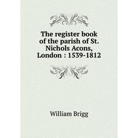 Книга The register book of the parish of St. Nichols Acons, London: 1539-1812. William Brigg
Книга The register book of the parish of St. Nichols Acons, London: 1539-1812. William Brigg