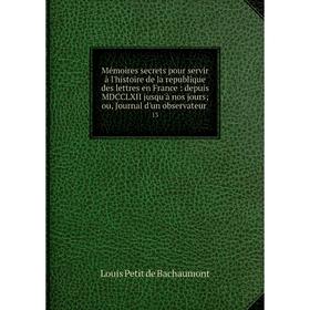 Книга Mémoires secrets pour servir à l'histoire de la republique des lettres en France: depuis MDCCLXII jusqu'à nos jours; ou, Journal d'un observateu
Книга Mémoires secrets pour servir à l'histoire de la republique des lettres en France: depuis MDCCLXII jusqu'à nos jours; ou, Journal d'un observateu