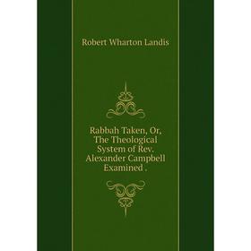 Книга Rabbah Taken, Or, The Theological System of Rev. Alexander Campbell Examined. Robert Wharton Landis
Книга Rabbah Taken, Or, The Theological System of Rev. Alexander Campbell Examined. Robert Wharton Landis