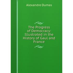Книга The Progress of Democracy: Illustrated in the History of Gaul and France. Alexandre Dumas
Книга The Progress of Democracy: Illustrated in the History of Gaul and France. Alexandre Dumas