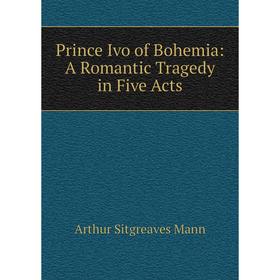 Книга Prince Ivo of Bohemia: A Romantic Tragedy in Five Acts. Arthur Sitgreaves Mann
Книга Prince Ivo of Bohemia: A Romantic Tragedy in Five Acts. Arthur Sitgreaves Mann