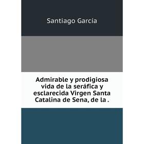 Книга Admirable y prodigiosa vida de la seráfica y esclarecida Virgen Santa Catalina de Sena
Книга Admirable y prodigiosa vida de la seráfica y esclarecida Virgen Santa Catalina de Sena
