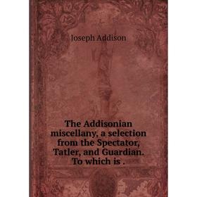 Книга The Addisonian miscellany, a selection from the Spectator, Tatler and Guardian
Книга The Addisonian miscellany, a selection from the Spectator, Tatler and Guardian