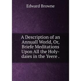 Книга A Description of an Annuall World or Briefe Meditations Upon All the Holy-daies in the Yeere
Книга A Description of an Annuall World or Briefe Meditations Upon All the Holy-daies in the Yeere