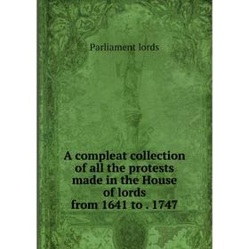 Книга A compleat collection of all the protests made in the House of lords from 1641 to 1747
Книга A compleat collection of all the protests made in the House of lords from 1641 to 1747