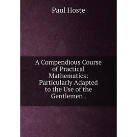 Книга A Compendious Course of Practical Mathematics: Particularly Adapted to the Use of the Gentlemen
Книга A Compendious Course of Practical Mathematics: Particularly Adapted to the Use of the Gentlemen