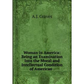 Книга Woman in America: Being an Examination Into the Moral and Intellectual Condition of American
Книга Woman in America: Being an Examination Into the Moral and Intellectual Condition of American