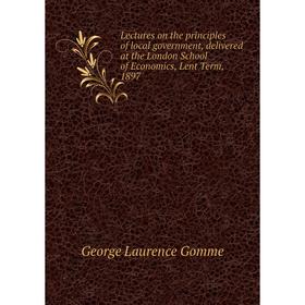 Книга Lectures on the principles of local government, delivered at the London School of Economics, Lent Term, 1897
Книга Lectures on the principles of local government, delivered at the London School of Economics, Lent Term, 1897