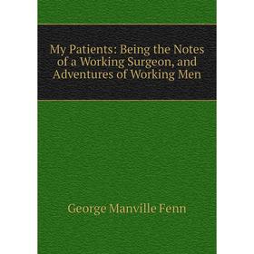 Книга My Patients: Being the Notes of a Working Surgeon, and Adventures of Working Men
Книга My Patients: Being the Notes of a Working Surgeon, and Adventures of Working Men