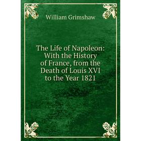 Книга The Life of Napoleon: With the History of France, from the Death of Louis XVI to the Year 1821
Книга The Life of Napoleon: With the History of France, from the Death of Louis XVI to the Year 1821